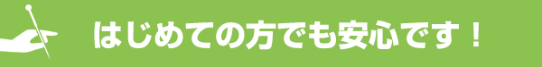 はじめての方でも安心です！