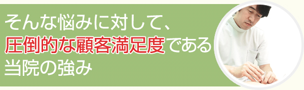 そんな悩みに対して、圧倒的な顧客満足度である当院の強み