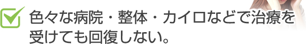 色々な病院、整体、カイロなどで治療を受けても回復しない