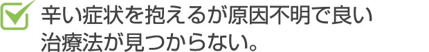 辛い症状を抱えるが原因不明で良い治療方法が見つからない