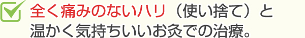 全く痛みのないハリ(使い捨て)と暖かくて気持ちいのいいお灸での治療