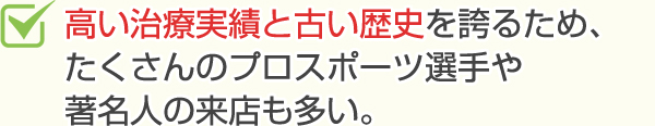 高い治療実績と古い歴史を誇り、プロスポーツ選手や著名人の来店も多い