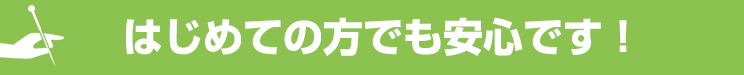 はじめての方でも安心です!